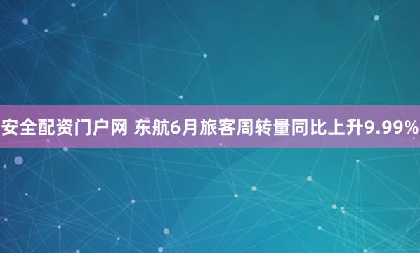 安全配资门户网 东航6月旅客周转量同比上升9.99%