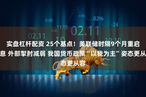实盘杠杆配资 25个基点！美联储时隔9个月重启降息 外部掣肘减弱 我国货币政策“以我为主”姿态更从容