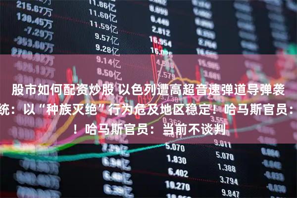 股市如何配资炒股 以色列遭高超音速弹道导弹袭击！这国总统：以“种族灭绝”行为危及地区稳定！哈马斯官员：当前不谈判