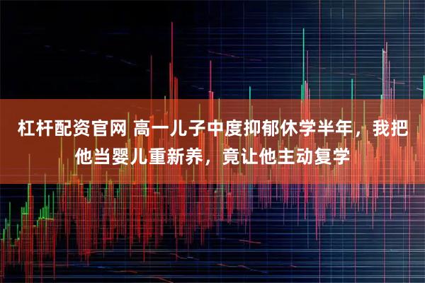 杠杆配资官网 高一儿子中度抑郁休学半年，我把他当婴儿重新养，竟让他主动复学