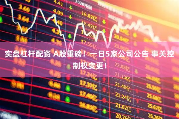 实盘杠杆配资 A股重磅！一日5家公司公告 事关控制权变更！