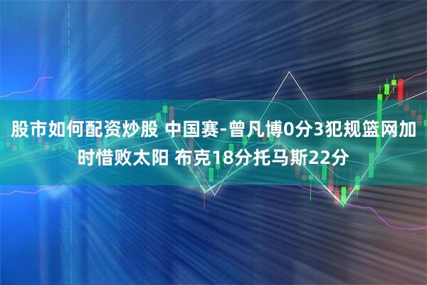 股市如何配资炒股 中国赛-曾凡博0分3犯规篮网加时惜败太阳 布克18分托马斯22分