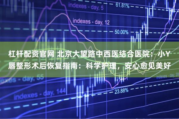 杠杆配资官网 北京大望路中西医结合医院：小Y唇整形术后恢复指南：科学护理，安心愈见美好