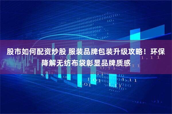 股市如何配资炒股 服装品牌包装升级攻略！环保降解无纺布袋彰显品牌质感