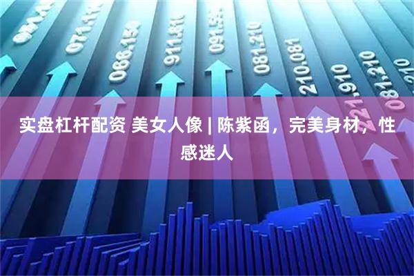 实盘杠杆配资 美女人像 | 陈紫函，完美身材，性感迷人