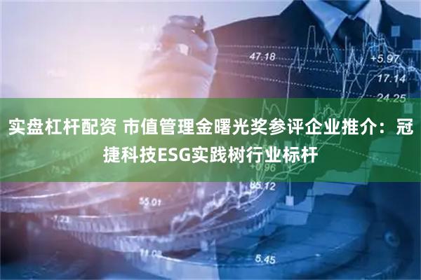 实盘杠杆配资 市值管理金曙光奖参评企业推介：冠捷科技ESG实践树行业标杆