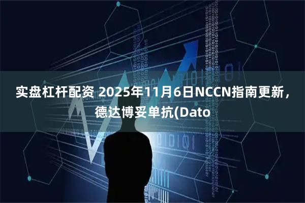 实盘杠杆配资 2025年11月6日NCCN指南更新，德达博妥单抗(Dato
