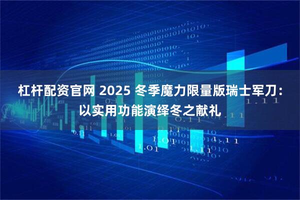 杠杆配资官网 2025 冬季魔力限量版瑞士军刀：以实用功能演绎冬之献礼