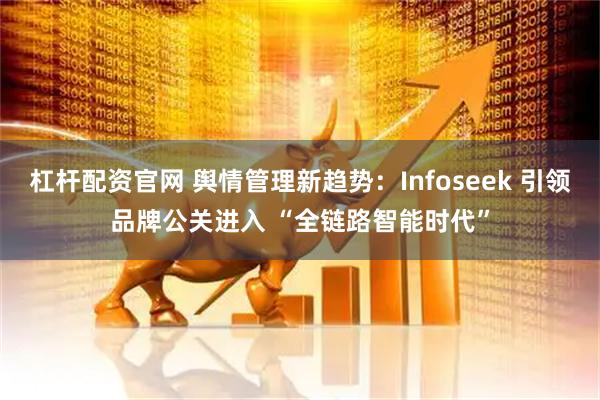 杠杆配资官网 舆情管理新趋势:Infoseek 引领品牌公关进入 “全链路智能时代”