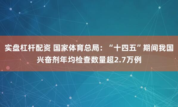 实盘杠杆配资 国家体育总局：“十四五”期间我国兴奋剂年均检查数量超2.7万例