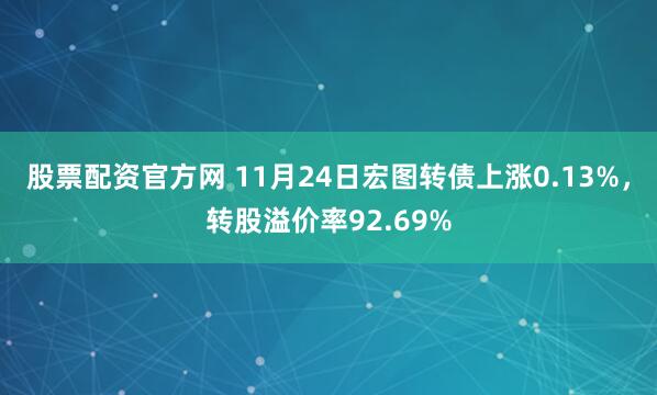 股票配资官方网 11月24日宏图转债上涨0.13%，转股溢价率92.69%