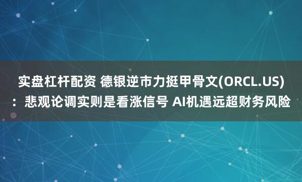 实盘杠杆配资 德银逆市力挺甲骨文(ORCL.US)：悲观论调实则是看涨信号 AI机遇远超财务风险