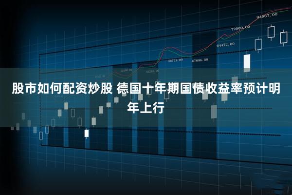 股市如何配资炒股 德国十年期国债收益率预计明年上行