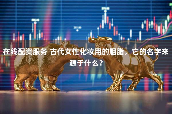 在线配资服务 古代女性化妆用的胭脂，它的名字来源于什么？