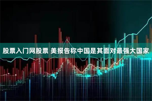 股票入门网股票 美报告称中国是其面对最强大国家