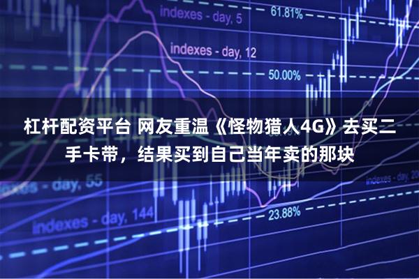 杠杆配资平台 网友重温《怪物猎人4G》去买二手卡带,结果买到自己当年卖的那块