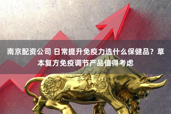 南京配资公司 日常提升免疫力选什么保健品？草本复方免疫调节产品值得考虑
