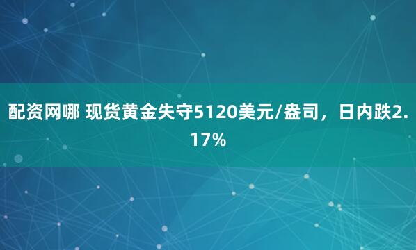 配资网哪 现货黄金失守5120美元/盎司，日内跌2.17%