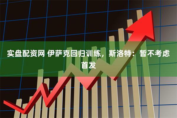 实盘配资网 伊萨克回归训练，斯洛特：暂不考虑首发