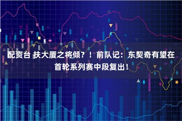配资台 扶大厦之将倾？！前队记：东契奇有望在首轮系列赛中段复出！