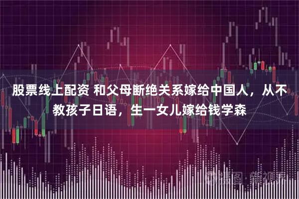 股票线上配资 和父母断绝关系嫁给中国人，从不教孩子日语，生一女儿嫁给钱学森
