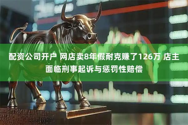 配资公司开户 网店卖8年假耐克赚了126万 店主面临刑事起诉与惩罚性赔偿