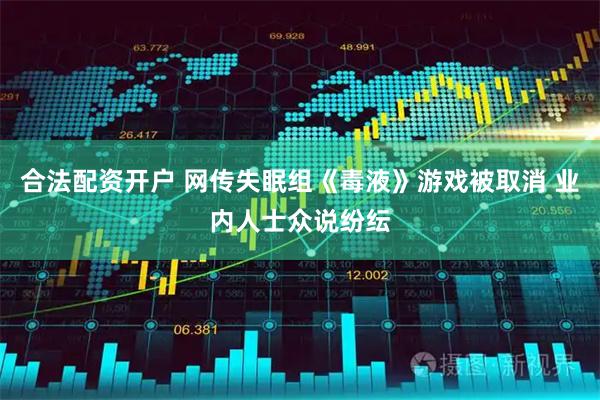 合法配资开户 网传失眠组《毒液》游戏被取消 业内人士众说纷纭