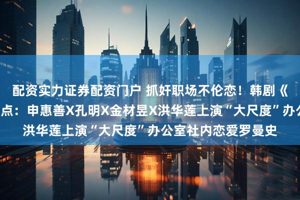 配资实力证券配资门户 抓奸职场不伦恋！韩剧《秘恋稽核中》6大看点：申惠善X孔明X金材昱X洪华莲上演“大尺度”办公室社内恋爱罗曼史