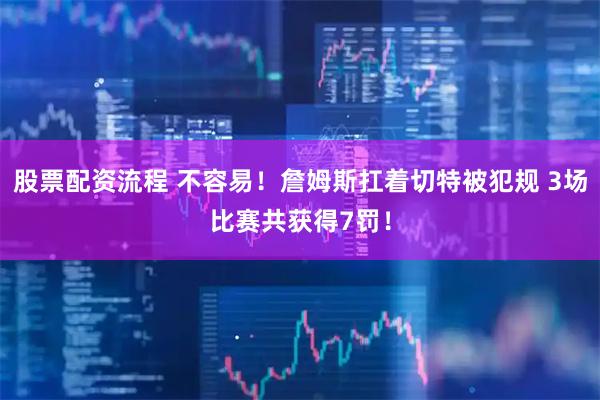 股票配资流程 不容易！詹姆斯扛着切特被犯规 3场比赛共获得7罚！