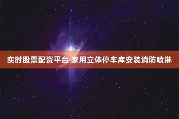 实时股票配资平台 家用立体停车库安装消防喷淋