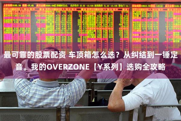 最可靠的股票配资 车顶箱怎么选？从纠结到一锤定音。我的OVERZONE【Y系列】选购全攻略