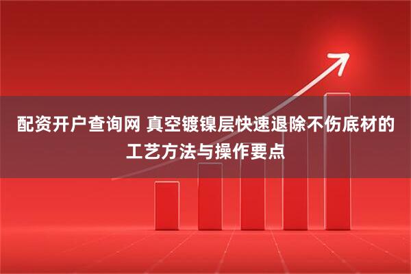 配资开户查询网 真空镀镍层快速退除不伤底材的工艺方法与操作要点