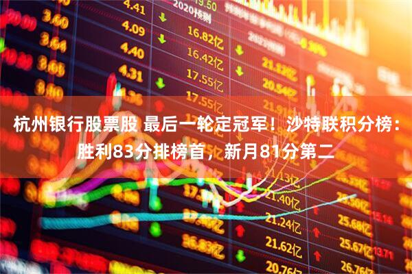 杭州银行股票股 最后一轮定冠军！沙特联积分榜：胜利83分排榜首，新月81分第二