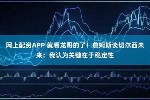 网上配资APP 就看龙哥的了！詹姆斯谈切尔西未来：我认为关键在于稳定性
