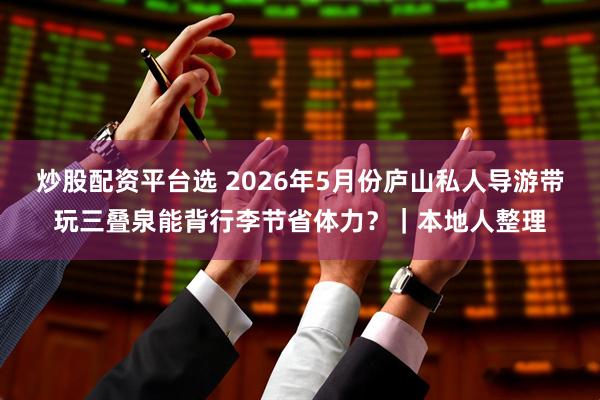 炒股配资平台选 2026年5月份庐山私人导游带玩三叠泉能背行李节省体力？｜本地人整理