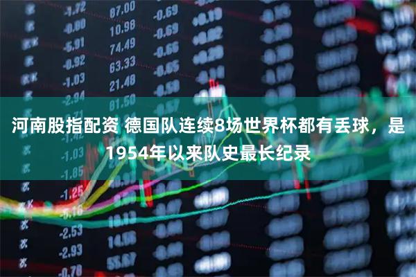 河南股指配资 德国队连续8场世界杯都有丢球，是1954年以来队史最长纪录