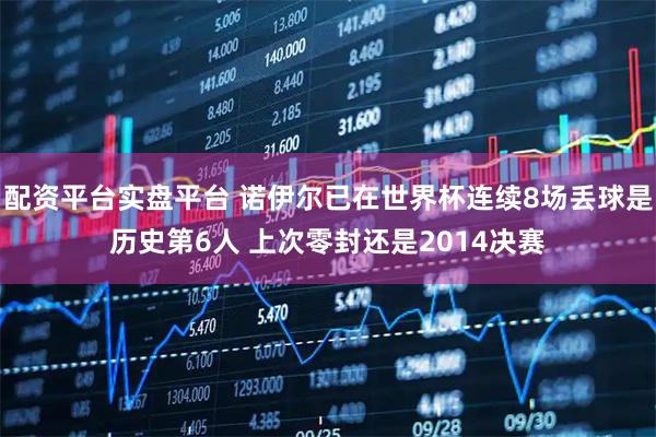 配资平台实盘平台 诺伊尔已在世界杯连续8场丢球是历史第6人 上次零封还是2014决赛