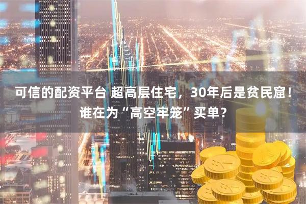 可信的配资平台 超高层住宅，30年后是贫民窟！谁在为“高空牢笼”买单？