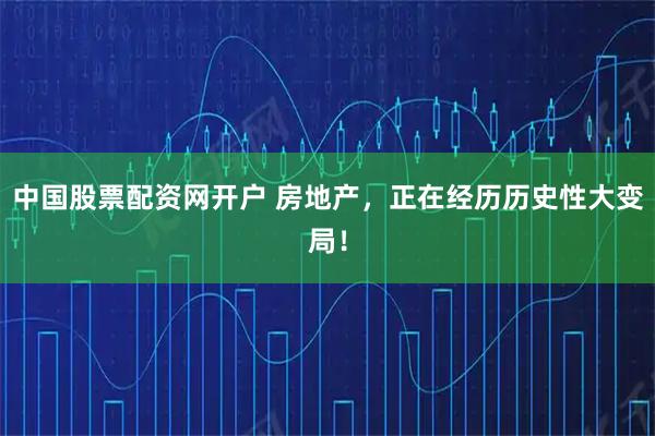 中国股票配资网开户 房地产，正在经历历史性大变局！