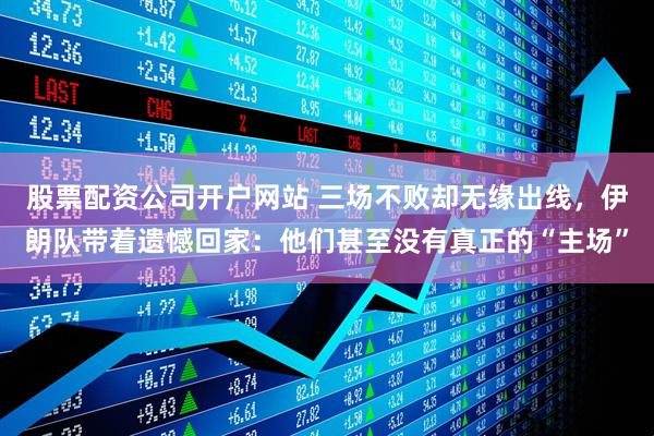股票配资公司开户网站 三场不败却无缘出线，伊朗队带着遗憾回家：他们甚至没有真正的“主场”