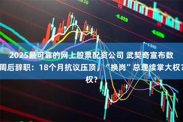 2025最可靠的网上股票配资公司 武契奇宣布数周后辞职：18个月抗议压顶，“换岗”总理续掌大权？