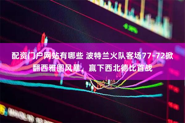 配资门户网站有哪些 波特兰火队客场77-72掀翻西雅图风暴，赢下西北德比首战