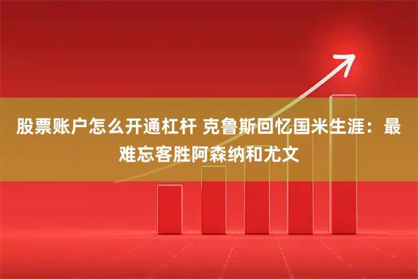 股票账户怎么开通杠杆 克鲁斯回忆国米生涯：最难忘客胜阿森纳和尤文