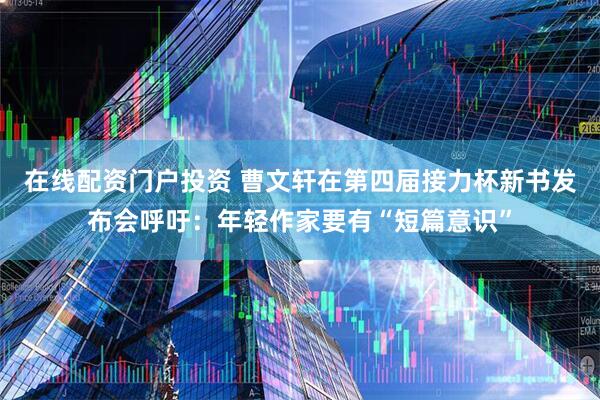 在线配资门户投资 曹文轩在第四届接力杯新书发布会呼吁：年轻作家要有“短篇意识”