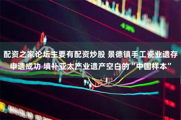 配资之家论坛主要有配资炒股 景德镇手工瓷业遗存申遗成功 填补亚太产业遗产空白的“中国样本”