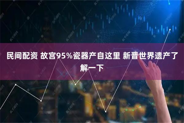 民间配资 故宫95%瓷器产自这里 新晋世界遗产了解一下