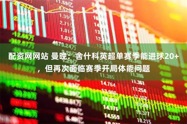 配资网网站 曼晚：舍什科英超单赛季能进球20+，但再次面临赛季开局体能问题