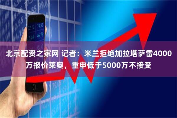 北京配资之家网 记者：米兰拒绝加拉塔萨雷4000万报价莱奥，重申低于5000万不接受