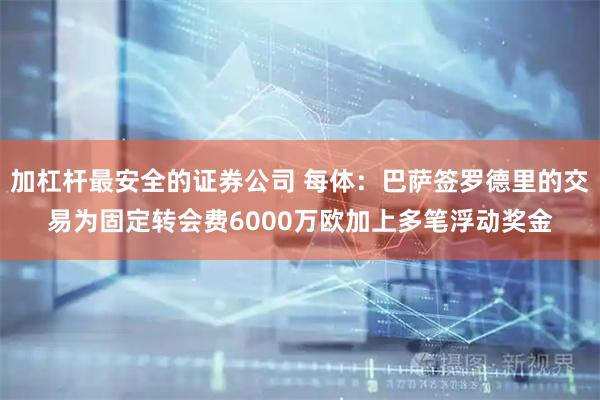 加杠杆最安全的证券公司 每体：巴萨签罗德里的交易为固定转会费6000万欧加上多笔浮动奖金