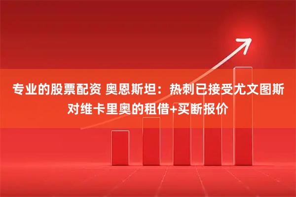 专业的股票配资 奥恩斯坦：热刺已接受尤文图斯对维卡里奥的租借+买断报价